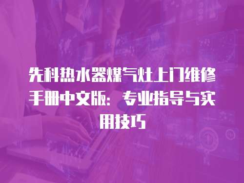 先科熱水器煤氣灶上門維修手冊中文版：專業(yè)指導(dǎo)與實(shí)用技巧
