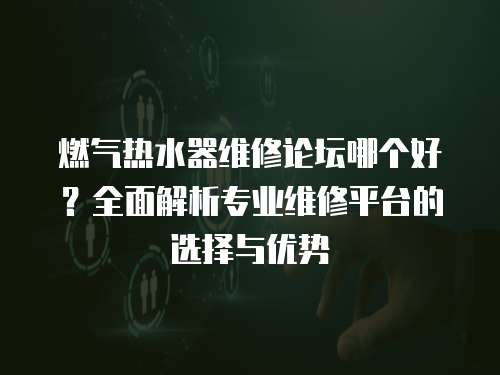 燃氣熱水器維修論壇哪個好？全面解析專業維修平臺的選擇與優勢