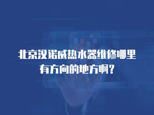 北京漢諾威熱水器維修哪里有方向的地方啊？