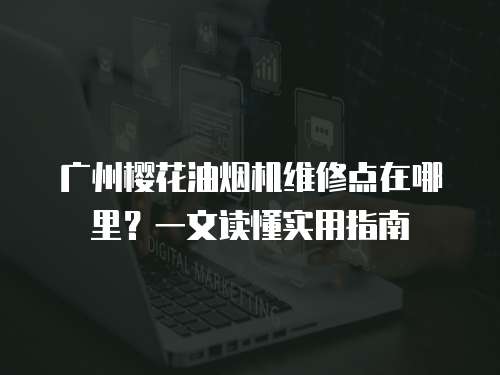 廣州櫻花油煙機(jī)維修點(diǎn)在哪里？一文讀懂實(shí)用指南