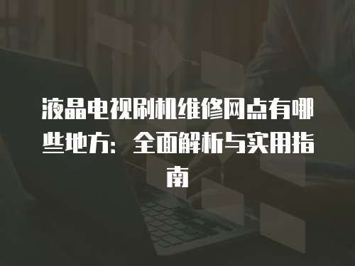 液晶電視刷機維修網點有哪些地方：全面解析與實用指南