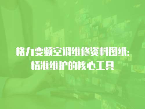 格力變頻空調維修資料圖紙：精準維護的核心工具