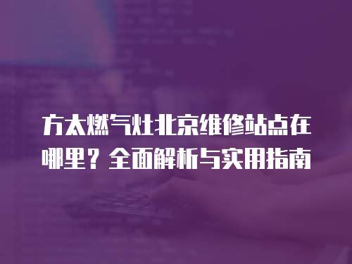 方太燃氣灶北京維修站點在哪里？全面解析與實用指南