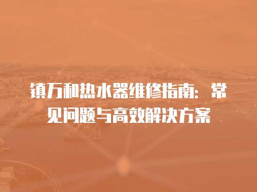 鎮萬和熱水器維修指南：常見問題與高效解決方案
