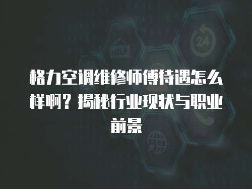 格力空調維修師傅待遇怎么樣啊？揭秘行業現狀與職業前景