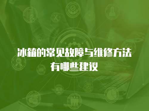 冰箱的常見故障與維修方法有哪些建議