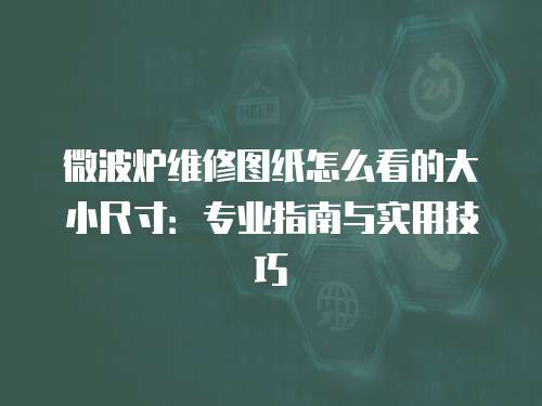 微波爐維修圖紙怎么看的大小尺寸：專業指南與實用技巧