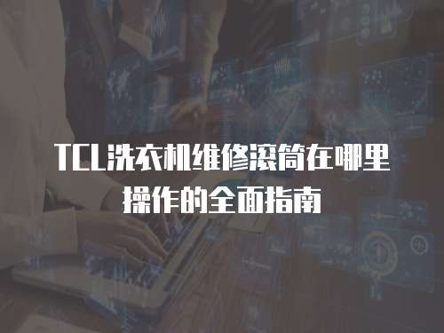 TCL洗衣機維修滾筒在哪里操作的全面指南