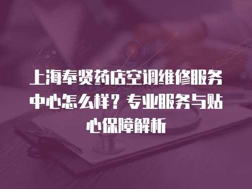 上海奉賢藥店空調(diào)維修服務(wù)中心怎么樣？專業(yè)服務(wù)與貼心保障解析