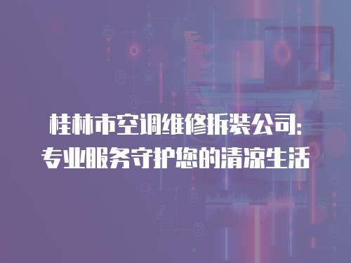 桂林市空調維修拆裝公司：專業服務守護您的清涼生活