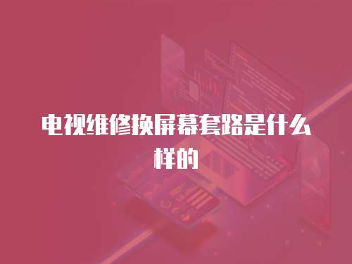 電視維修換屏幕套路是什么樣的