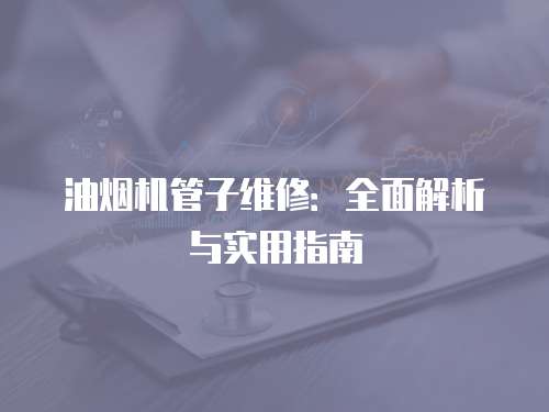 油煙機管子維修：全面解析與實用指南