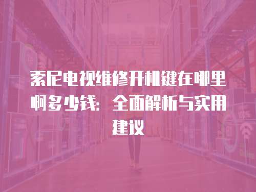 索尼電視維修開機鍵在哪里啊多少錢：全面解析與實用建議