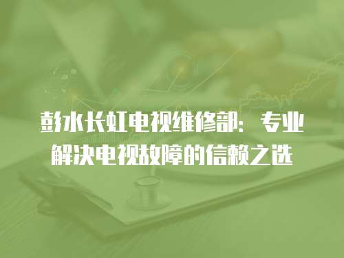 彭水長虹電視維修部：專業解決電視故障的信賴之選