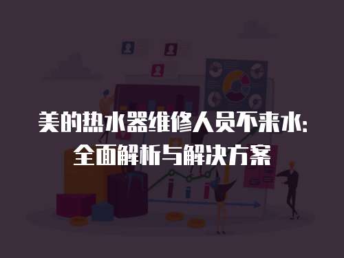 美的熱水器維修人員不來水：全面解析與解決方案