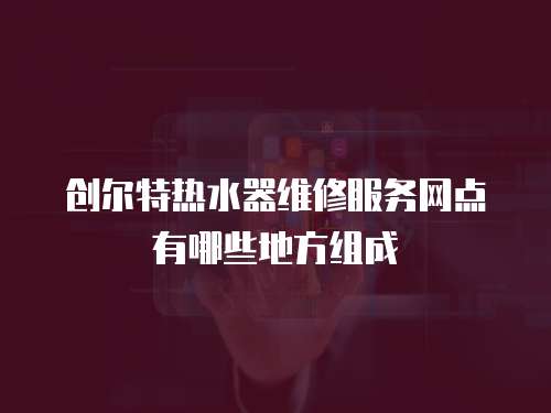 創爾特熱水器維修服務網點有哪些地方組成