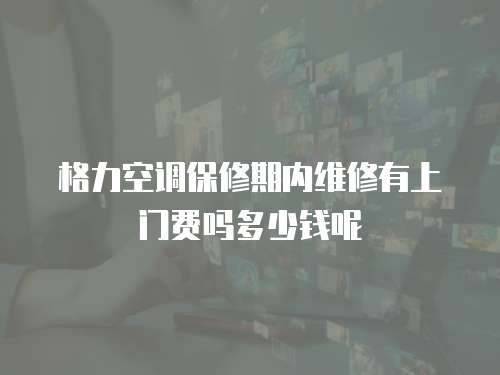 格力空調保修期內維修有上門費嗎多少錢呢