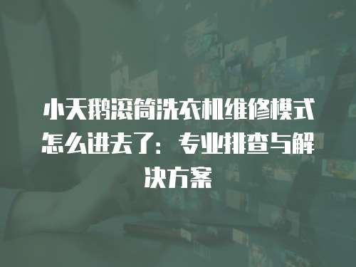 小天鵝滾筒洗衣機維修模式怎么進去了：專業排查與解決方案