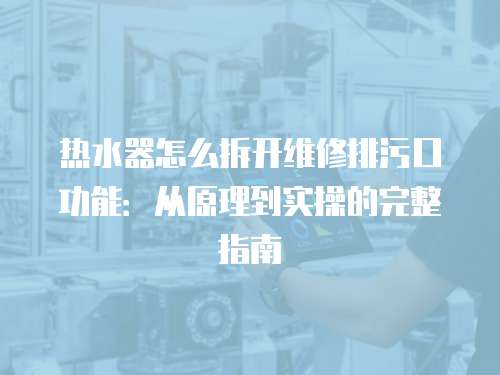 熱水器怎么拆開維修排污口功能：從原理到實操的完整指南
