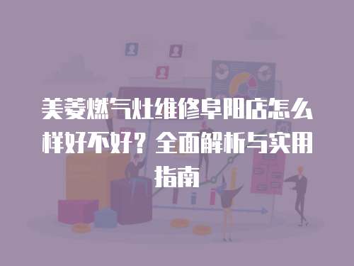 美菱燃氣灶維修阜陽店怎么樣好不好？全面解析與實用指南