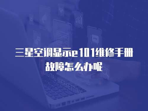 三星空調顯示e101維修手冊故障怎么辦呢