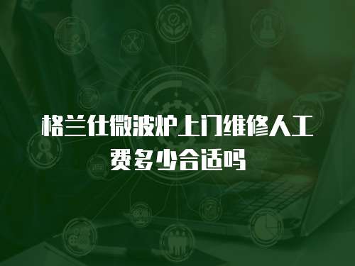格蘭仕微波爐上門維修人工費多少合適嗎