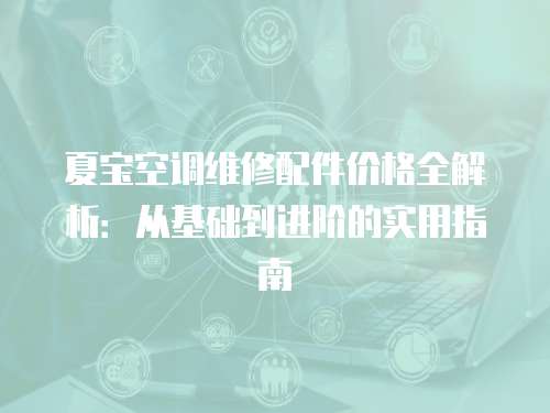 夏寶空調(diào)維修配件價(jià)格全解析：從基礎(chǔ)到進(jìn)階的實(shí)用指南