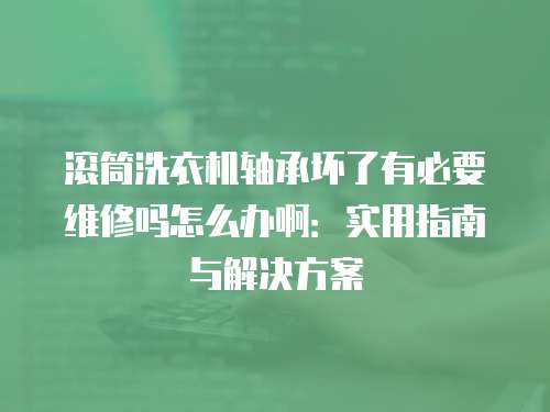 滾筒洗衣機軸承壞了有必要維修嗎怎么辦啊：實用指南與解決方案