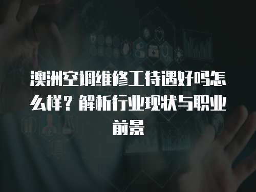 澳洲空調維修工待遇好嗎怎么樣？解析行業現狀與職業前景