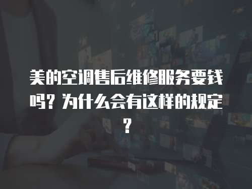 美的空調售后維修服務要錢嗎？為什么會有這樣的規定？