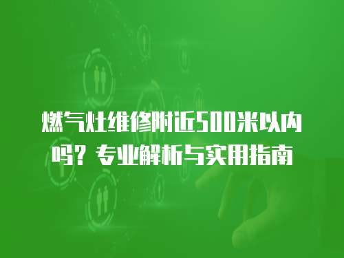 燃?xì)庠罹S修附近500米以內(nèi)嗎？專(zhuān)業(yè)解析與實(shí)用指南