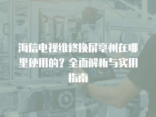 海信電視維修換屏亳州在哪里使用的？全面解析與實用指南
