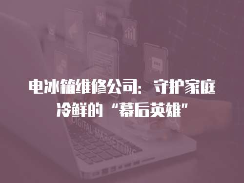 電冰箱維修公司：守護家庭冷鮮的“幕后英雄”