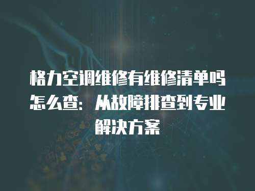 格力空調(diào)維修有維修清單嗎怎么查：從故障排查到專業(yè)解決方案