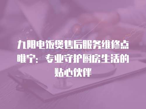 九陽電飯煲售后服務(wù)維修點(diǎn)睢寧：專業(yè)守護(hù)廚房生活的貼心伙伴