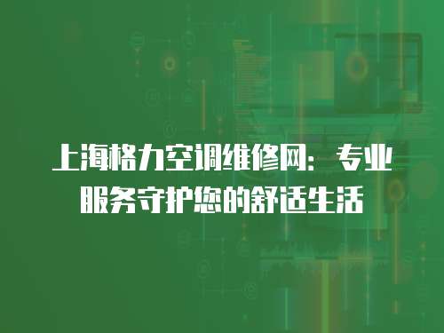 上海格力空調(diào)維修網(wǎng)：專(zhuān)業(yè)服務(wù)守護(hù)您的舒適生活