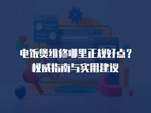 電飯煲維修哪里正規(guī)好點(diǎn)？權(quán)威指南與實(shí)用建議