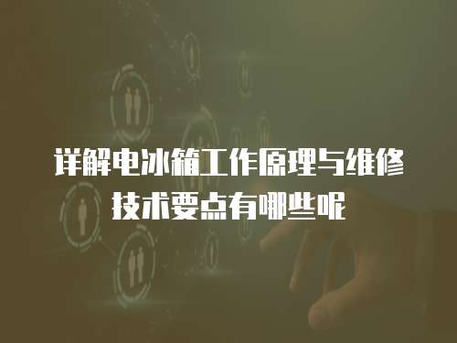 詳解電冰箱工作原理與維修技術要點有哪些呢