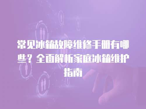 常見冰箱故障維修手冊有哪些？全面解析家庭冰箱維護指南