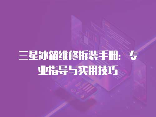 三星冰箱維修拆裝手冊(cè)：專(zhuān)業(yè)指導(dǎo)與實(shí)用技巧