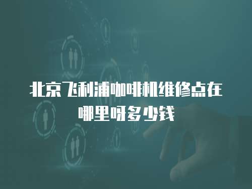 北京飛利浦咖啡機維修點在哪里呀多少錢