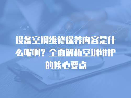 設備空調維修保養內容是什么呢啊？全面解析空調維護的核心要點