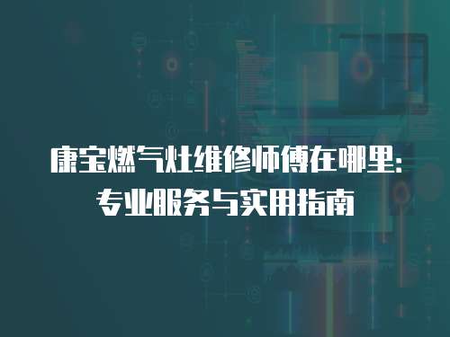 康寶燃氣灶維修師傅在哪里：專業(yè)服務與實用指南