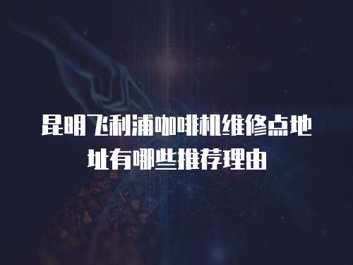 昆明飛利浦咖啡機維修點地址有哪些推薦理由