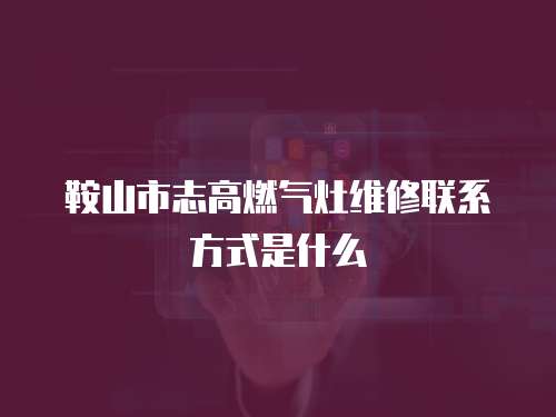 鞍山市志高燃氣灶維修聯系方式是什么