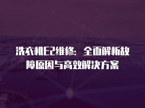 洗衣機E2維修：全面解析故障原因與高效解決方案