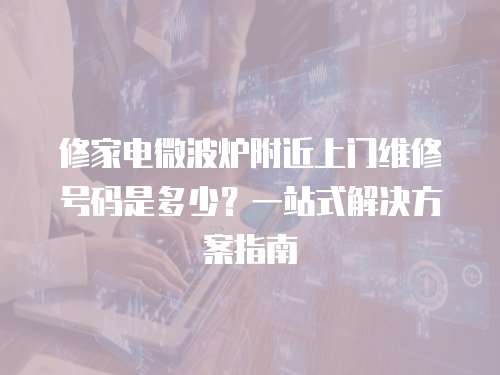 修家電微波爐附近上門(mén)維修號(hào)碼是多少？一站式解決方案指南