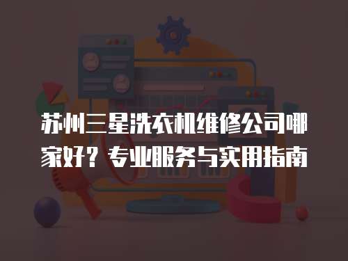 蘇州三星洗衣機維修公司哪家好？專業(yè)服務與實用指南