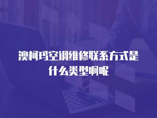 澳柯瑪空調(diào)維修聯(lián)系方式是什么類型啊呢