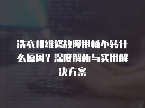 洗衣機(jī)維修故障甩桶不轉(zhuǎn)什么原因？深度解析與實(shí)用解決方案